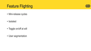 Feature Flighting
• Mini-release cycles
• Isolated
• Toggle on/off at will
• User segmentation
 