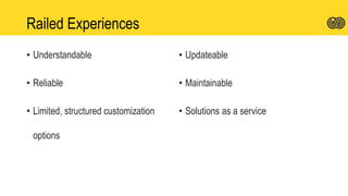 Railed Experiences
• Understandable
• Reliable
• Limited, structured customization
options
• Updateable
• Maintainable
• Solutions as a service
 