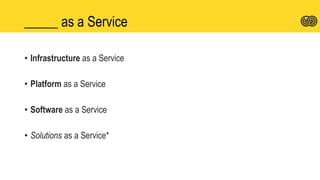 _____ as a Service
• Infrastructure as a Service
• Platform as a Service
• Software as a Service
• Solutions as a Service*
 