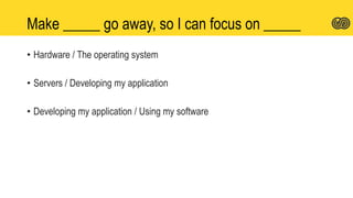 Make _____ go away, so I can focus on _____
• Hardware / The operating system
• Servers / Developing my application
• Developing my application / Using my software
 