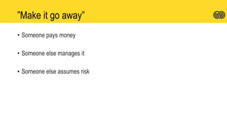 ”Make it go away”
• Someone pays money
• Someone else manages it
• Someone else assumes risk
 