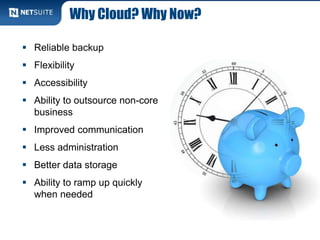 Why Cloud? Why Now?

 Reliable backup
 Flexibility
 Accessibility
 Ability to outsource non-core
  business
 Improved communication
 Less administration
 Better data storage
 Ability to ramp up quickly
  when needed
 