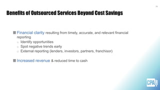 Benefits of Outsourced Services Beyond Cost Savings
26
Financial clarity resulting from timely, accurate, and relevant financial
reporting
o Identify opportunities
o Spot negative trends early
o External reporting (lenders, investors, partners, franchisor)
Increased revenue & reduced time to cash
 
