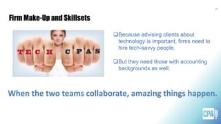 Firm Make-Up and Skillsets
34
Because advising clients about
technology is important, firms need to
hire tech-savvy people.
But they need those with accounting
backgrounds as well.
When the two teams collaborate, amazing things happen.
 
