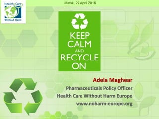Adela Maghear
Pharmaceuticals Policy Officer
Health Care Without Harm Europe
www.noharm-europe.org
Minsk, 27 April 2016
 