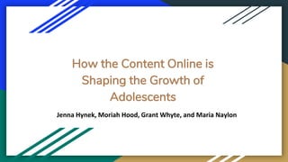 How the Content Online is
Shaping the Growth of
Adolescents
Jenna Hynek, Moriah Hood, Grant Whyte, and Maria Naylon
 