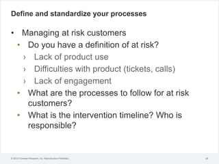© 2012 Forrester Research, Inc. Reproduction Prohibited
Define and standardize your processes
• Managing at risk customers...