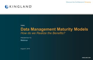 KINGLAND.COM
TOPIC
Data Management Maturity Models
How do we Realize the Benefits?
PRESENTED TO:
Webinar
August 4, 2016
Discover the Confidence of Knowing.
 