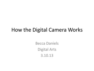 How the Digital Camera Works

         Becca Daniels
          Digital Arts
            3.10.13
 