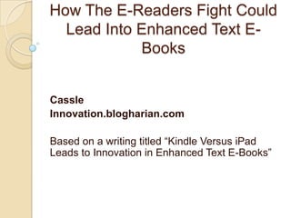 How The E-Readers Fight Could Lead Into Enhanced Text E-Books Cassle Innovation.blogharian.com Based on a writing titled “Kindle Versus iPad Leads to Innovation in Enhanced Text E-Books” 