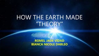 HOW THE EARTH MADE
“THEORY”
By:
ROMEL JADE VIDAD
BIANCA NICOLE DABLEO
 