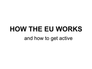 and how to get active
HOW THE EU WORKS
 