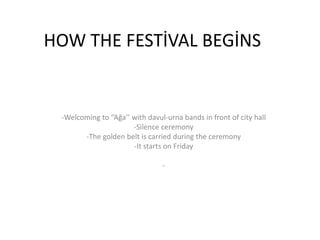 HOW THE FESTİVAL BEGİNS
-Welcoming to ‘’Ağa’’ with davul-urna bands in front of city hall
-Silence ceremony
-The golden belt is carried during the ceremony
-It starts on Friday
-
 