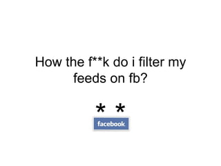 How the f**k do i filter my feeds on fb? * * 
