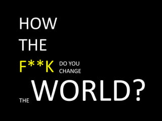 HOWTHEF**K DO YOUCHANGE WORLD? THE 
