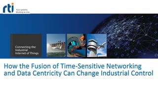 How the Fusion of Time-Sensitive Networking
and Data Centricity Can Change Industrial Control
 