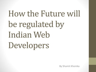 How the Future will
be regulated by
Indian Web
Developers
By Shamit Khemka
 