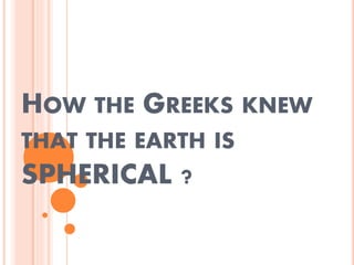 HOW THE GREEKS KNEW
THAT THE EARTH IS
SPHERICAL ?
 