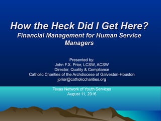 How the Heck Did I Get Here?How the Heck Did I Get Here?
Financial Management for Human ServiceFinancial Management for Human Service
ManagersManagers
Presented by:
John F.X. Prior, LCSW, ACSW
Director, Quality & Compliance
Catholic Charities of the Archdiocese of Galveston-Houston
jprior@catholiccharities.org
Texas Network of Youth Services
August 11, 2016
 