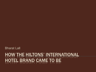 HOW THE HILTONS’ INTERNATIONAL
HOTEL BRAND CAME TO BE
Bharat Lall
 
