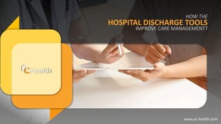 HOW THE
HOSPITAL DISCHARGE TOOLS
IMPROVE CARE MANAGEMENT?
www.ac-health.com
 