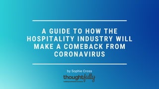 A GUIDE TO HOW THE
HOSPITALITY INDUSTRY WILL
MAKE A COMEBACK FROM
CORONAVIRUS
by Sophie Cross
 