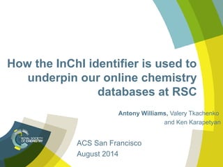 How the InChI identifier is used to
underpin our online chemistry
databases at RSC
Antony Williams, Valery Tkachenko
and Ken Karapetyan
ACS San Francisco
August 2014
 