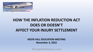 HOW THE INFLATION REDUCTION ACT
DOES OR DOESN’T
AFFECT YOUR INJURY SETTLEMENT
NSSTA FALL EDUCATION MEETING
November 3, 2022
©SnyderMediations.com
 