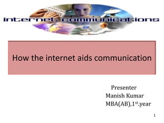 How the internet aids communication                                                                           Presenter                                                                        Manish Kumar                                                                       MBA(AB),1st.year  1 
