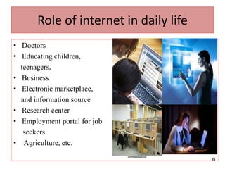 Role of internet in daily lifeDoctorsEducating children,teenagers.BusinessElectronic marketplace,and information sourceResearch centerEmployment portal for job     seekersAgriculture, etc.  6
