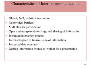 Characteristics of Internet communicationGlobal, 24/7, real-time interactionNo physical barriersMultiple user participationOpen and transparent exchange and sharing of informationIncreased interaction processIncreased speed of transmission of informationIncreased data accuracyGetting information from a co-worker for a presentation 7