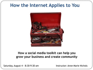 How the Internet Applies to You




            How a social media toolkit can help you
           grow your business and create community

Saturday, August 4 - 8:30-9:30 am    Instructor: Anne-Marie Nichols
 
