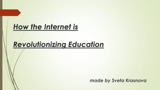 How the Internet is 
Revolutionizing Education 
made by Sveta Krasnova 
 