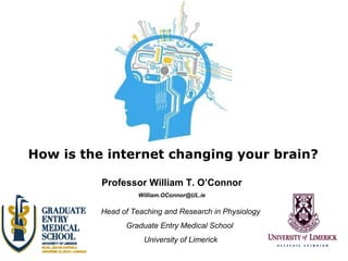 How is the internet changing your brain? Professor William T. O’Connor [email_address] Head of Teaching and Research in Physiology Graduate Entry Medical School  University of Limerick 