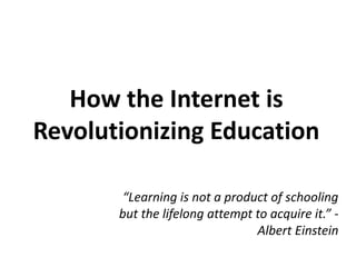 How the Internet is 
Revolutionizing Education 
“Learning is not a product of schooling 
but the lifelong attempt to acquire it.” - 
Albert Einstein 
 