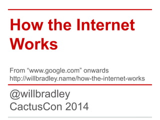 How the Internet
Works
From “www.google.com” onwards
http://willbradley.name/how-the-internet-works
@willbradley
CactusCon 2014
 