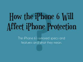 How the iPhone 6 Will
Affect iPhone Protection
The iPhone 6’s rumored specs and
features and what they mean.

 
