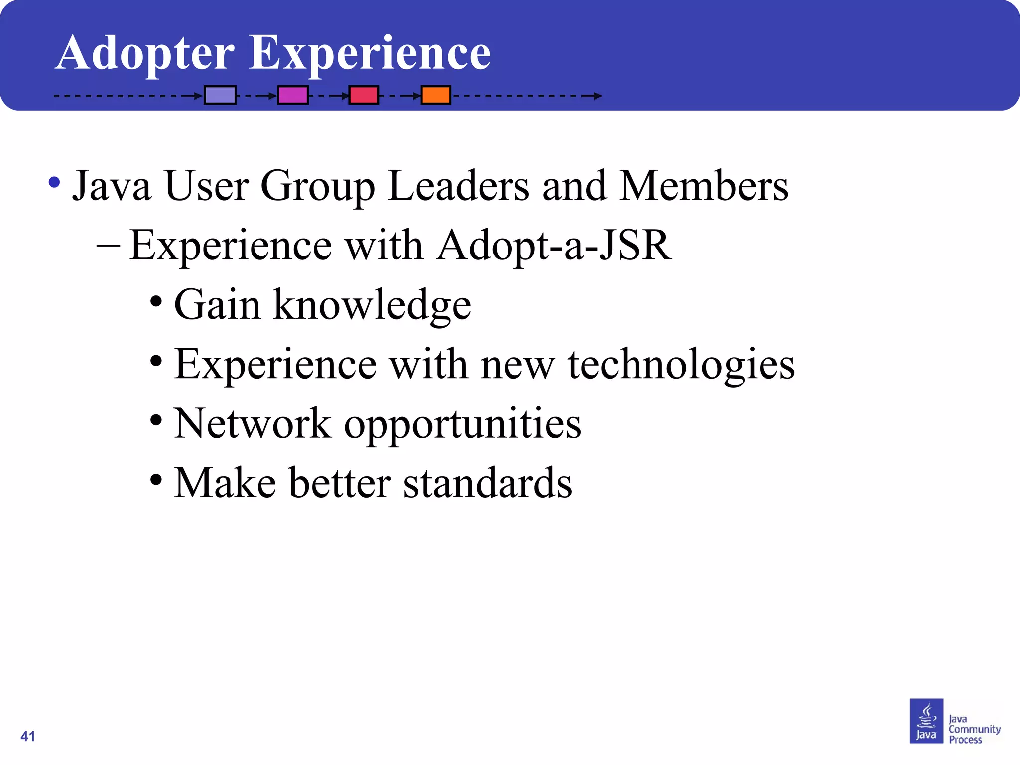 41 
Adopter Experience 
• Java User Group Leaders and Members 
– Experience with Adopt-a-JSR 
• Gain knowledge 
• Experience with new technologies 
• Network opportunities 
•Make better standards 
 