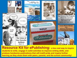 Resource Kit for ePublishing:  a low cost way to inspire students to write, engage in solid activities to improve writing skills, and produce handsome publications that will instill pride and inspire further learning as they share them with peers, parents, and the school community!  