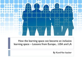 How the learning space can become an inclusive
learning space – Lessons from Europe... USA and LA
By KarelVan Isacker
 