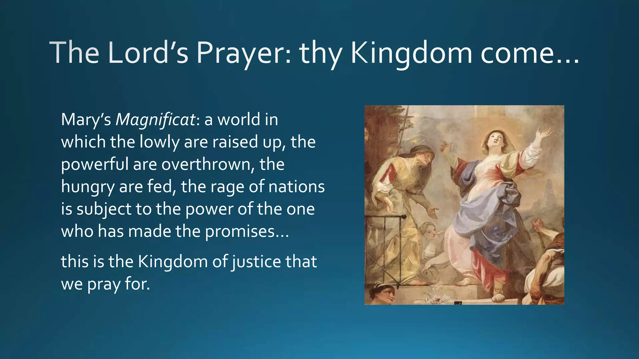Mary’s Magnificat: a world in
which the lowly are raised up, the
powerful are overthrown, the
hungry are fed, the rage of nations
is subject to the power of the one
who has made the promises…
this is the Kingdom of justice that
we pray for.
 