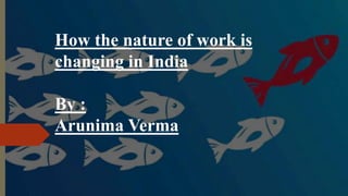How the nature of work is
changing in India
By :
Arunima Verma
 