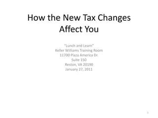 How the New Tax Changes Affect You “Lunch and Learn” Keller Williams Training Room 11700 Plaza America Dr. Suite 150 Reston, VA 20190 January 27, 2011 1 