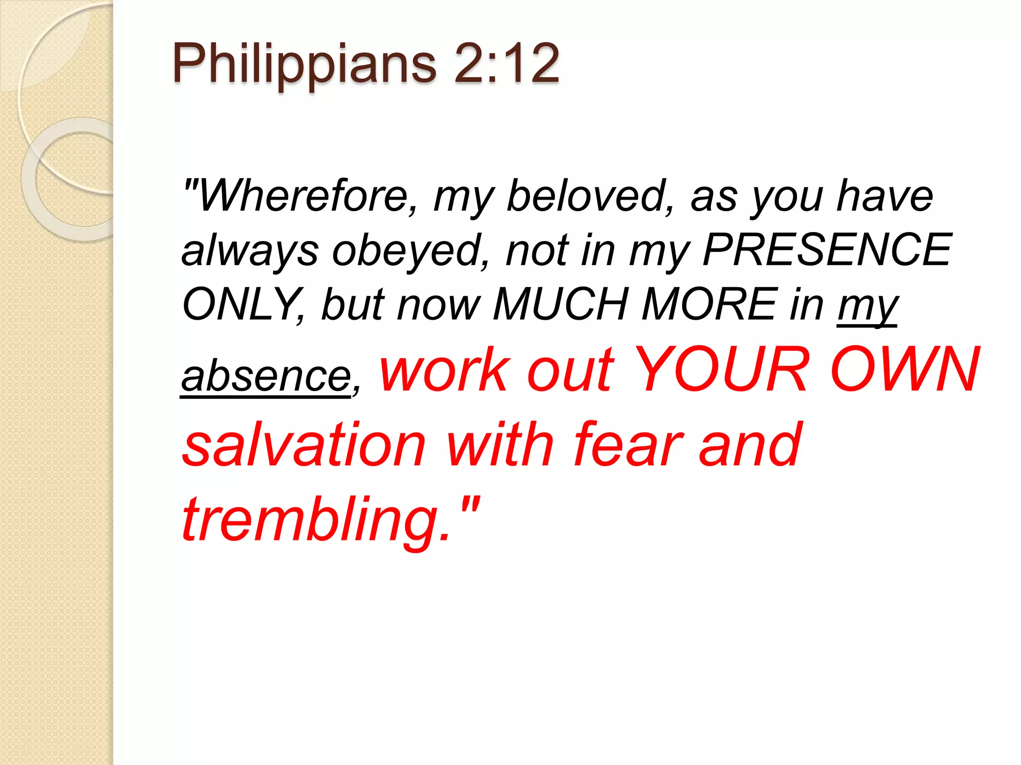 Philippians 2:12
"Wherefore, my beloved, as you have
always obeyed, not in my PRESENCE
ONLY, but now MUCH MORE in my
absence, work out YOUR OWN
salvation with fear and
trembling."
 