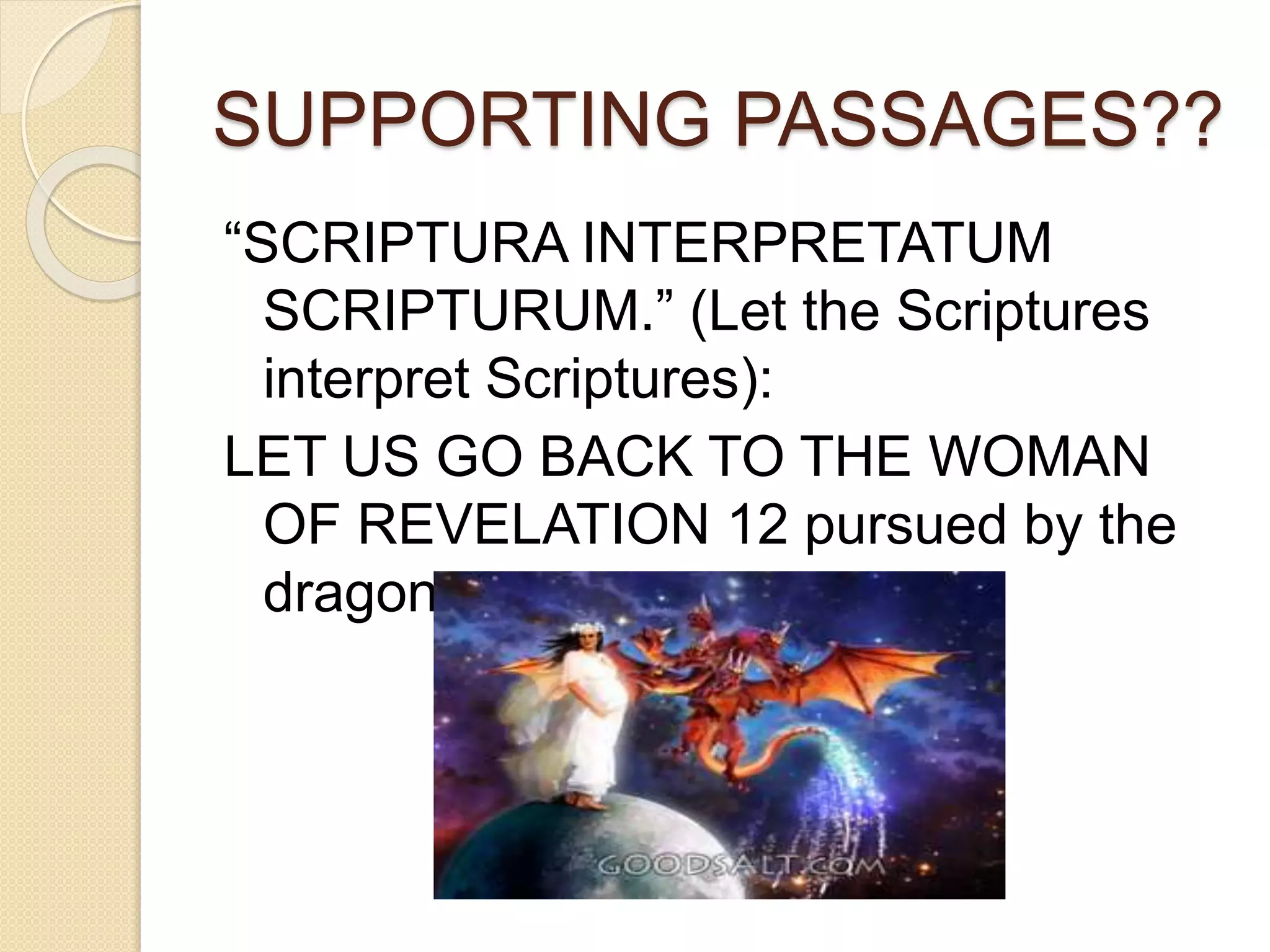 SUPPORTING PASSAGES??
“SCRIPTURA INTERPRETATUM
SCRIPTURUM.” (Let the Scriptures
interpret Scriptures):
LET US GO BACK TO THE WOMAN
OF REVELATION 12 pursued by the
dragon:
 