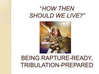 “HOW THEN
SHOULD WE LIVE?”
BEING RAPTURE-READY,
TRIBULATION-PREPARED
 
