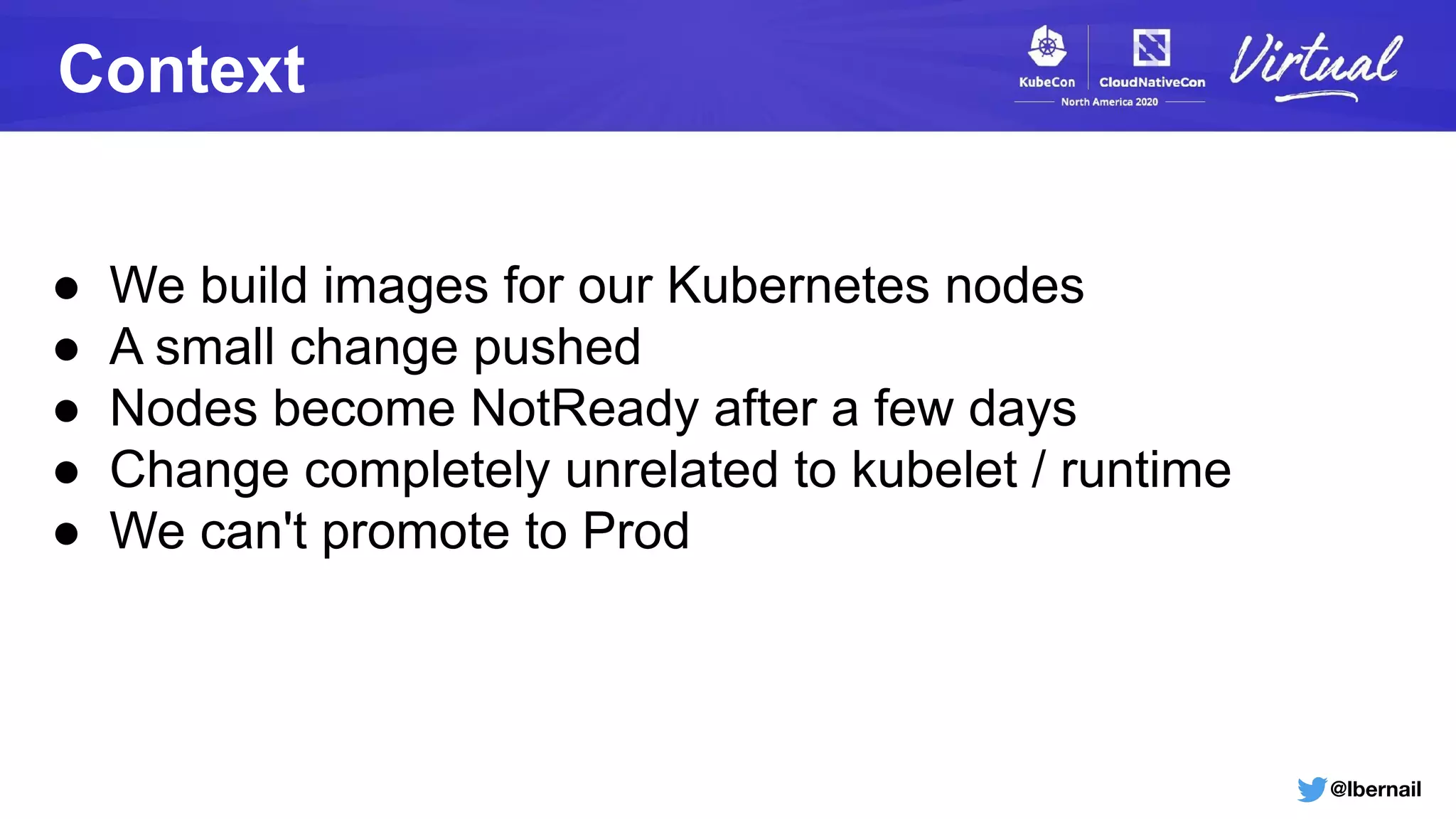 @lbernail
Context
● We build images for our Kubernetes nodes
● A small change pushed
● Nodes become NotReady after a few days
● Change completely unrelated to kubelet / runtime
● We can't promote to Prod
 