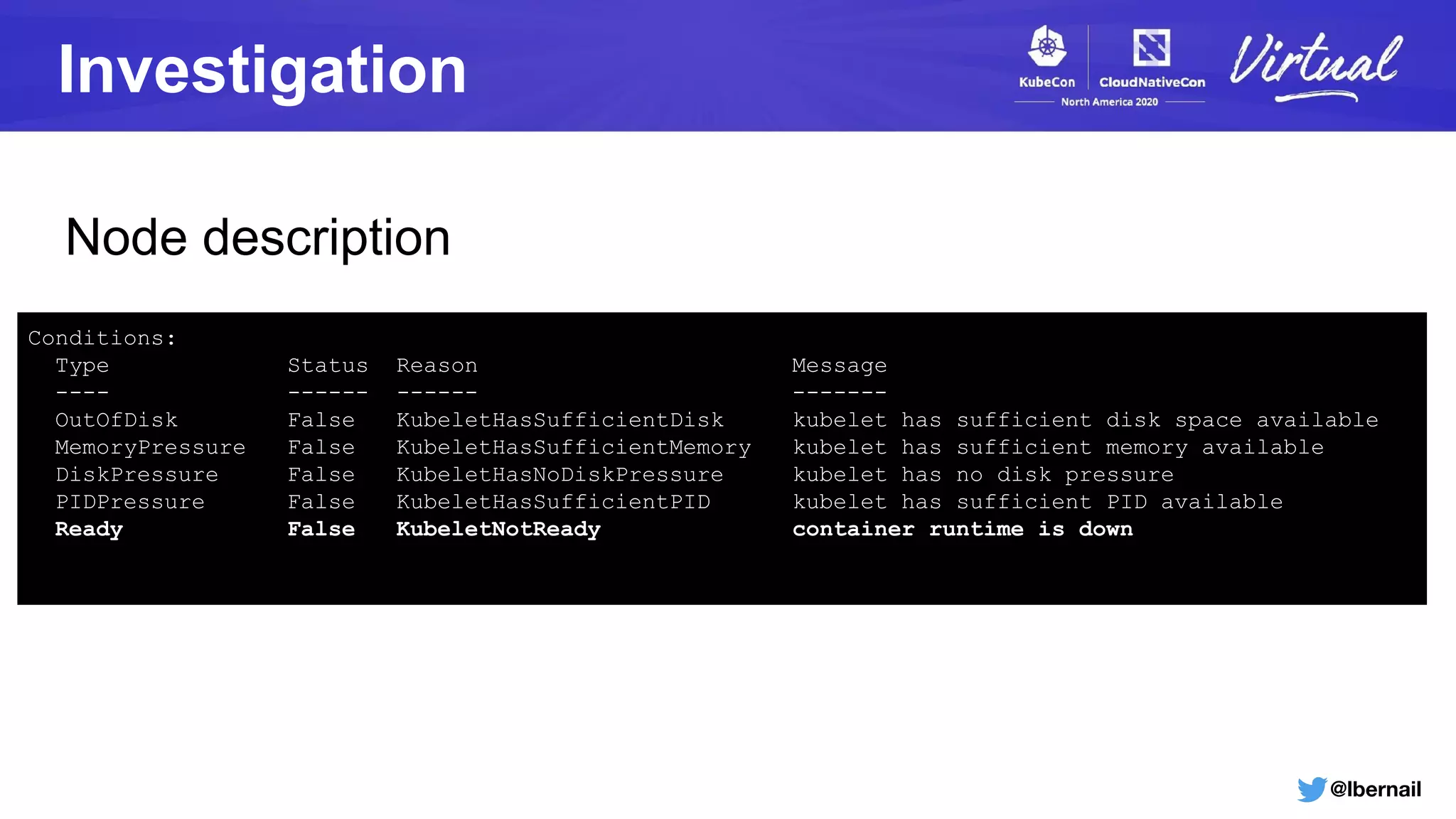 @lbernail
Investigation
Conditions:
Type Status Reason Message
---- ------ ------ -------
OutOfDisk False KubeletHasSufficientDisk kubelet has sufficient disk space available
MemoryPressure False KubeletHasSufficientMemory kubelet has sufficient memory available
DiskPressure False KubeletHasNoDiskPressure kubelet has no disk pressure
PIDPressure False KubeletHasSufficientPID kubelet has sufficient PID available
Ready False KubeletNotReady container runtime is down
Node description
 