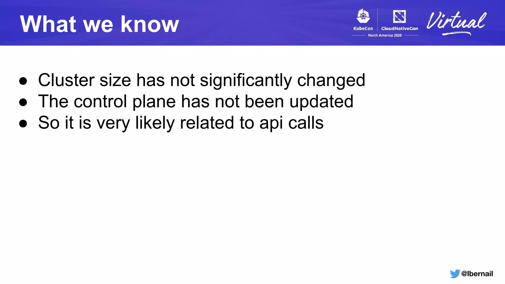 @lbernail
What we know
● Cluster size has not significantly changed
● The control plane has not been updated
● So it is very likely related to api calls
 