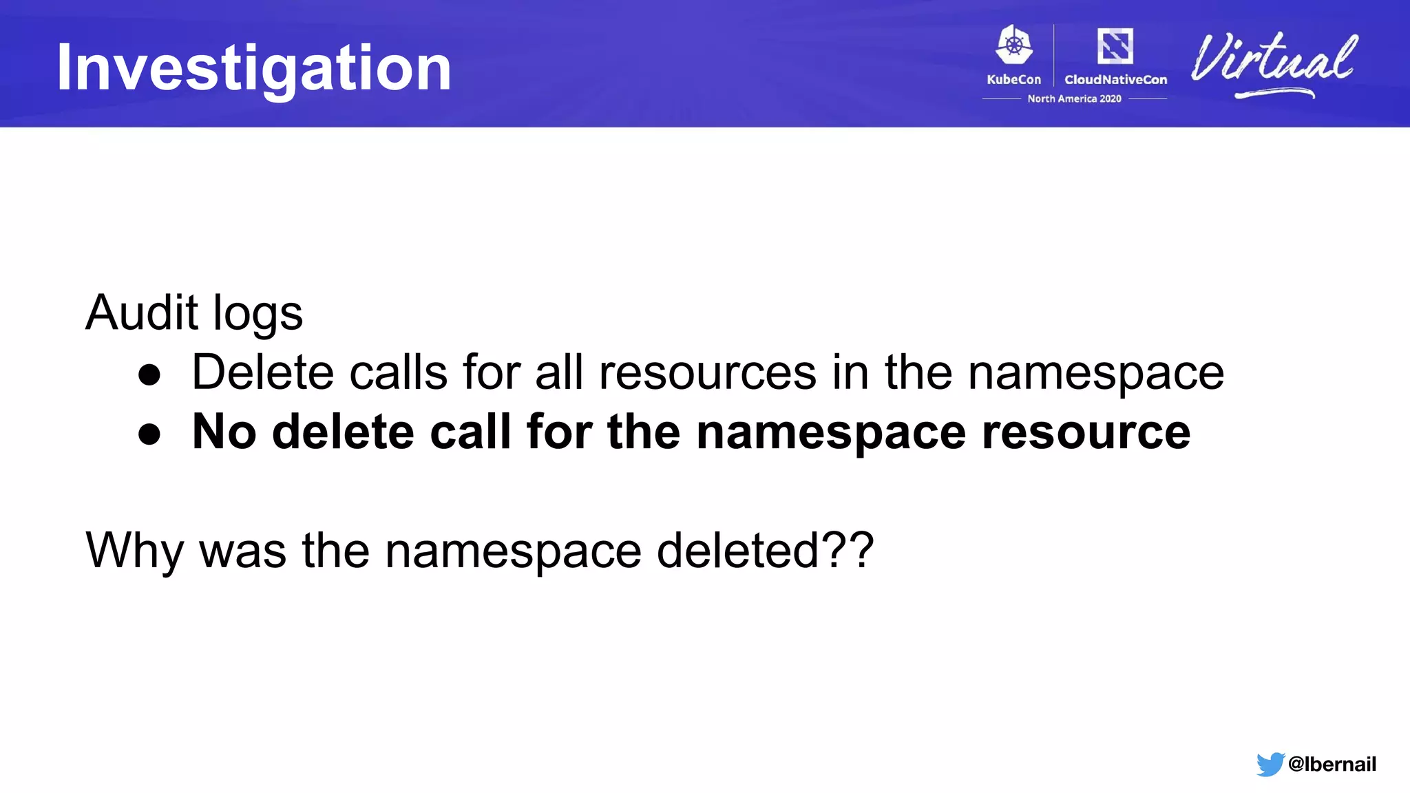 @lbernail
Audit logs
● Delete calls for all resources in the namespace
● No delete call for the namespace resource
Why was the namespace deleted??
Investigation
 